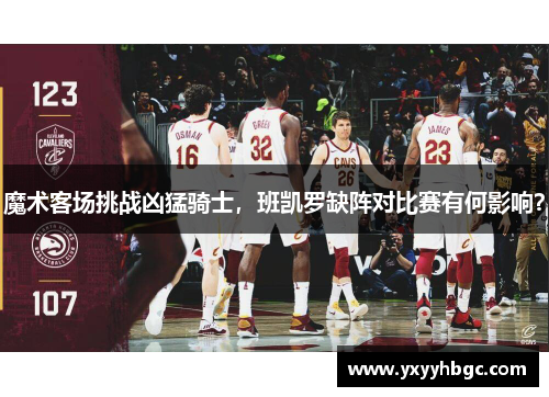 魔术客场挑战凶猛骑士，班凯罗缺阵对比赛有何影响？