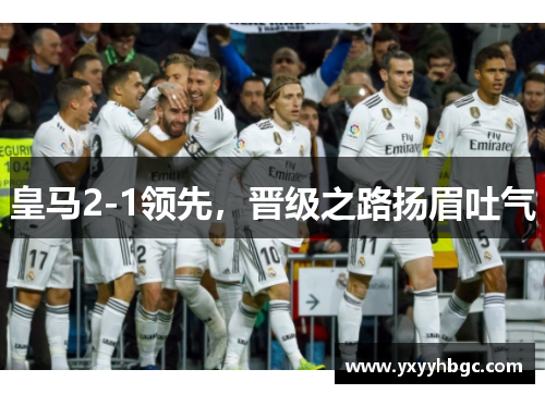 皇马2-1领先，晋级之路扬眉吐气