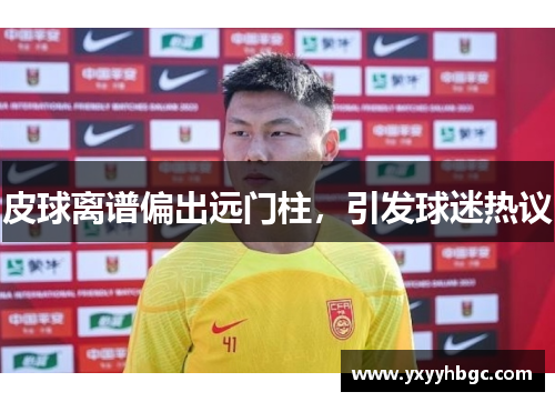 皮球离谱偏出远门柱，引发球迷热议