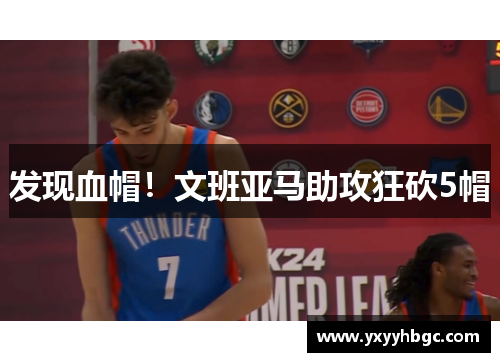 发现血帽！文班亚马助攻狂砍5帽