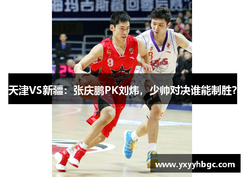 天津VS新疆：张庆鹏PK刘炜，少帅对决谁能制胜？