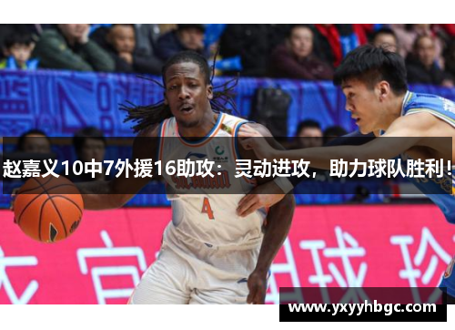 赵嘉义10中7外援16助攻：灵动进攻，助力球队胜利！
