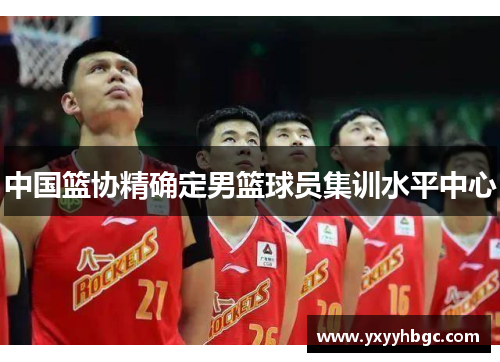 中国篮协精确定男篮球员集训水平中心