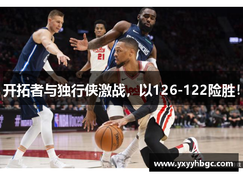 开拓者与独行侠激战，以126-122险胜！