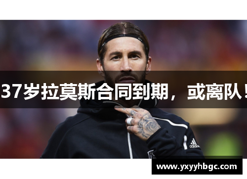 37岁拉莫斯合同到期，或离队！